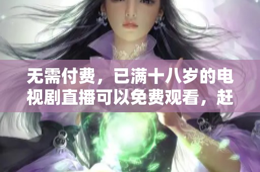 无需付费，已满十八岁的电视剧直播可以免费观看，赶快来观看吧