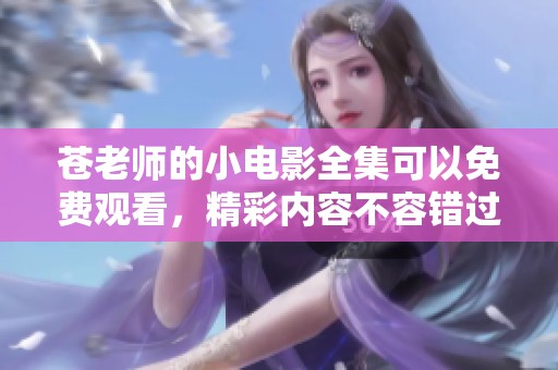 苍老师的小电影全集可以免费观看，精彩内容不容错过！