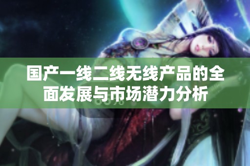 国产一线二线无线产品的全面发展与市场潜力分析