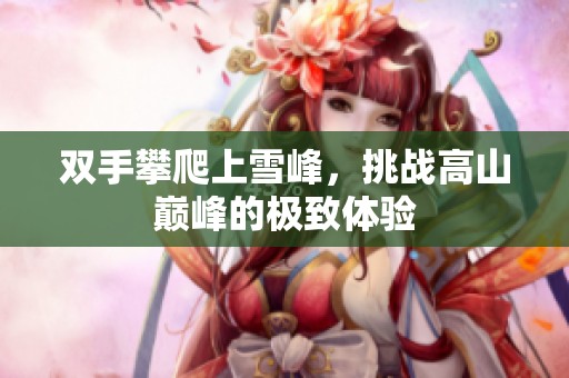 双手攀爬上雪峰，挑战高山巅峰的极致体验