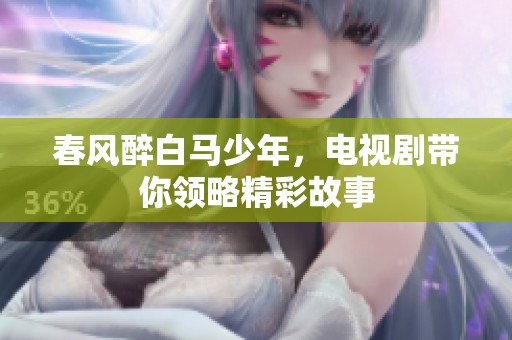 春风醉白马少年，电视剧带你领略精彩故事
