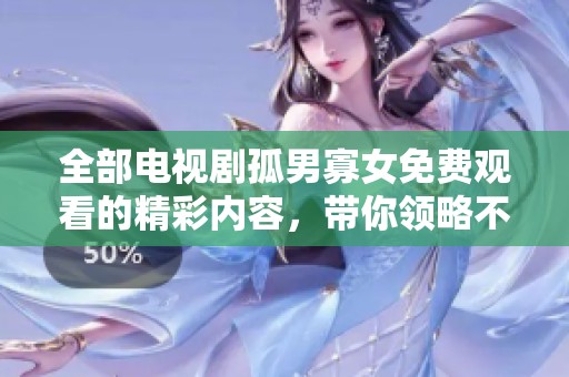 全部电视剧孤男寡女免费观看的精彩内容，带你领略不同故事的魅力与情感。