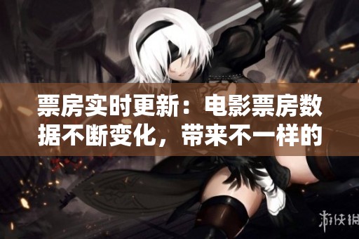 票房实时更新：电影票房数据不断变化，带来不一样的观影体验