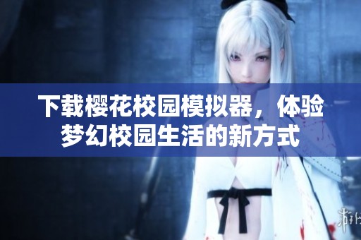 下载樱花校园模拟器，体验梦幻校园生活的新方式