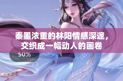 秦墨浓重的林阳情感深邃，交织成一幅动人的画卷