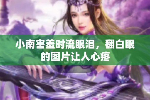 小南害羞时流眼泪，翻白眼的图片让人心疼