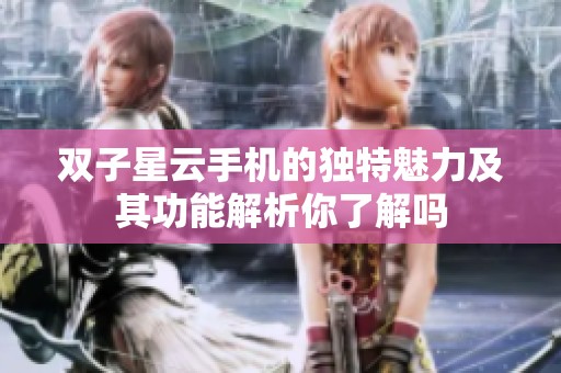 双子星云手机的独特魅力及其功能解析你了解吗