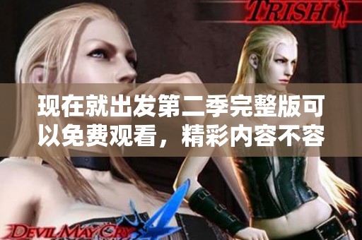 现在就出发第二季完整版可以免费观看，精彩内容不容错过！