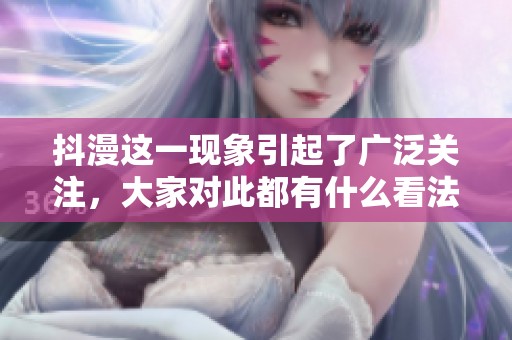 抖漫这一现象引起了广泛关注，大家对此都有什么看法呢？