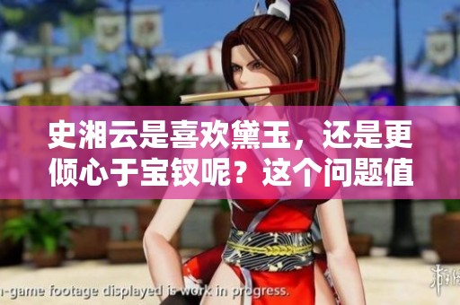 史湘云是喜欢黛玉，还是更倾心于宝钗呢？这个问题值得深思。