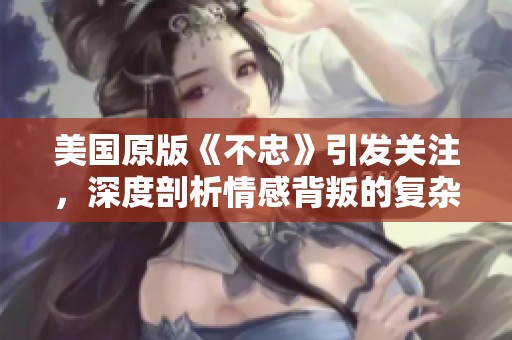 美国原版《不忠》引发关注，深度剖析情感背叛的复杂性与影响
