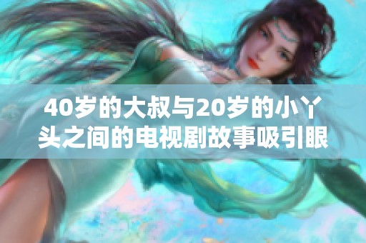 40岁的大叔与20岁的小丫头之间的电视剧故事吸引眼球
