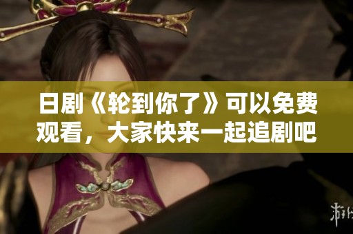 日剧《轮到你了》可以免费观看，大家快来一起追剧吧！