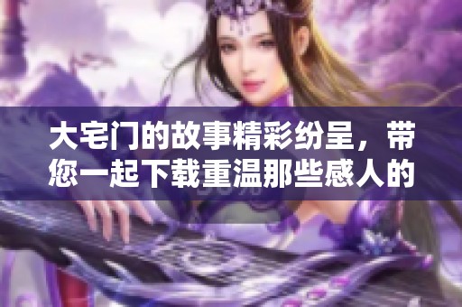 大宅门的故事精彩纷呈，带您一起下载重温那些感人的瞬间
