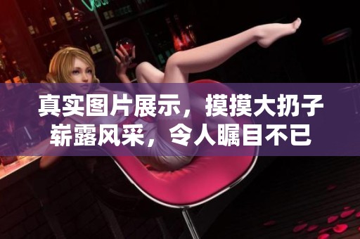 真实图片展示，摸摸大扔子崭露风采，令人瞩目不已