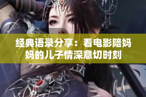 经典语录分享：看电影陪妈妈的儿子情深意切时刻