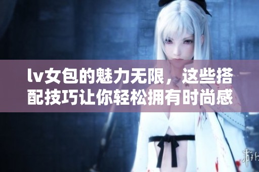 lv女包的魅力无限，这些搭配技巧让你轻松拥有时尚感
