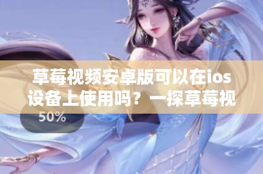 草莓视频安卓版可以在ios设备上使用吗？一探草莓视频的ios版详情！