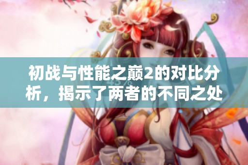 初战与性能之巅2的对比分析，揭示了两者的不同之处