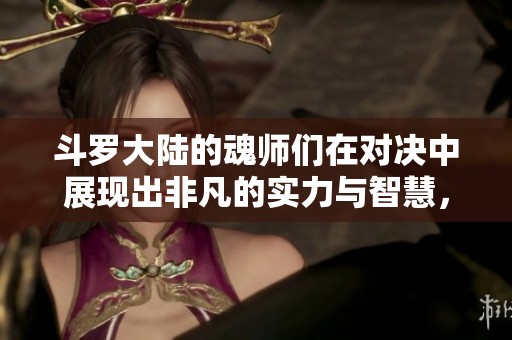 斗罗大陆的魂师们在对决中展现出非凡的实力与智慧，令人惊叹不已