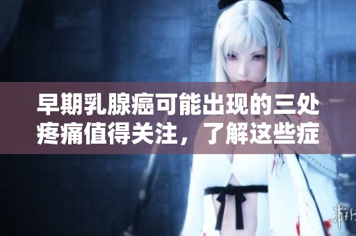 早期乳腺癌可能出现的三处疼痛值得关注，了解这些症状非常重要