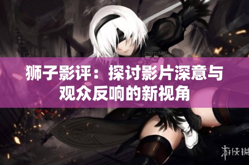狮子影评：探讨影片深意与观众反响的新视角