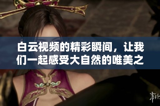 白云视频的精彩瞬间，让我们一起感受大自然的唯美之美