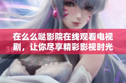 在么么哒影院在线观看电视剧，让你尽享精彩影视时光