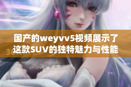 国产的weyvv5视频展示了这款SUV的独特魅力与性能表现