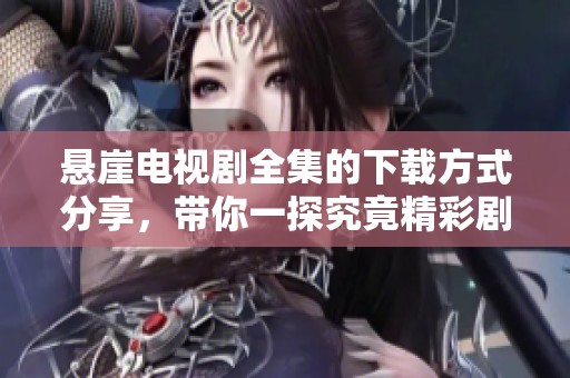 悬崖电视剧全集的下载方式分享，带你一探究竟精彩剧情