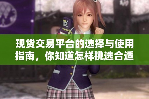 现货交易平台的选择与使用指南，你知道怎样挑选合适的平台吗