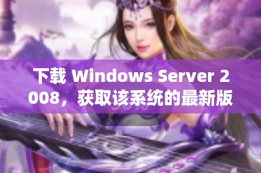 下载 Windows Server 2008，获取该系统的最新版本和信息