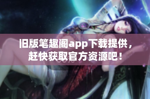 旧版笔趣阁app下载提供，赶快获取官方资源吧！
