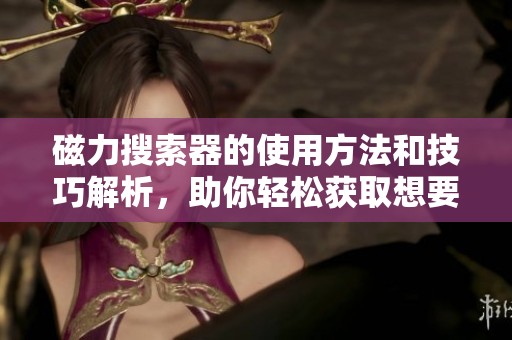 磁力搜索器的使用方法和技巧解析，助你轻松获取想要的资源