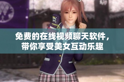 免费的在线视频聊天软件，带你享受美女互动乐趣