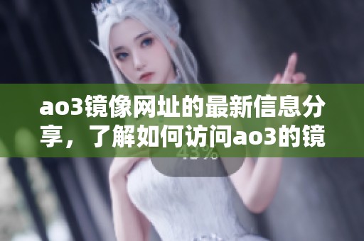 ao3镜像网址的最新信息分享，了解如何访问ao3的镜像网址助手
