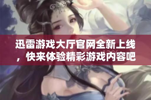 迅雷游戏大厅官网全新上线，快来体验精彩游戏内容吧