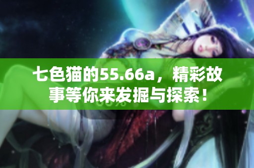 七色猫的55.66a，精彩故事等你来发掘与探索！