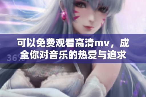 可以免费观看高清mv，成全你对音乐的热爱与追求