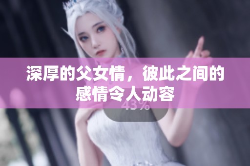 深厚的父女情，彼此之间的感情令人动容