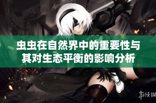 虫虫在自然界中的重要性与其对生态平衡的影响分析