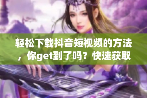 轻松下载抖音短视频的方法，你get到了吗？快速获取抖音短视频，跟我来！