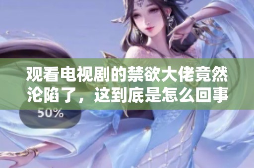 观看电视剧的禁欲大佬竟然沦陷了，这到底是怎么回事呢