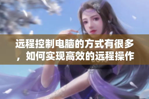 远程控制电脑的方式有很多，如何实现高效的远程操作呢