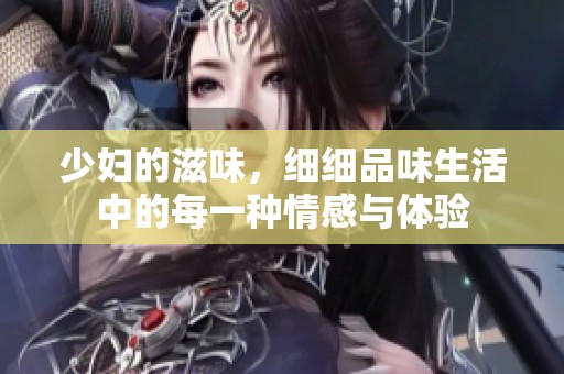 少妇的滋味，细细品味生活中的每一种情感与体验