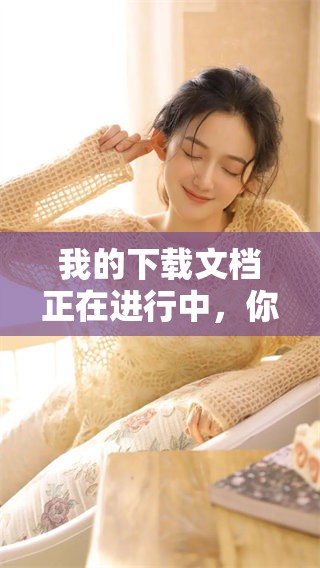 我的下载文档正在进行中，你可以来查看我的文档下载情况。