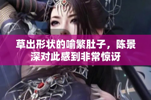 草出形状的喻繁肚子，陈景深对此感到非常惊讶