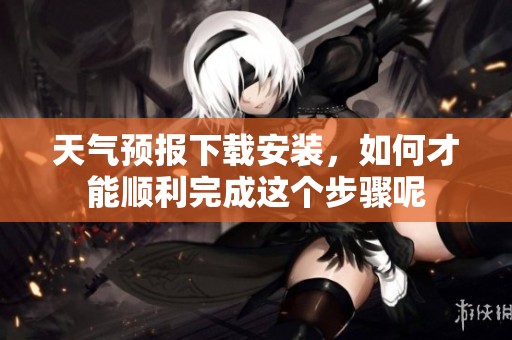 天气预报下载安装，如何才能顺利完成这个步骤呢