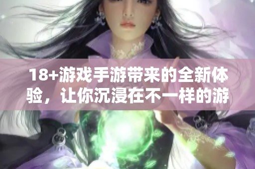 18+游戏手游带来的全新体验，让你沉浸在不一样的游戏世界中
