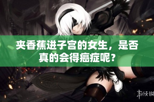 夹香蕉进子宫的女生，是否真的会得癌症呢？